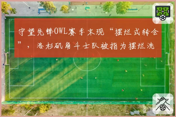 守望先锋OWL赛季末现“摆烂式转会”，洛杉矶角斗士队被指为摆烂洗白名额
