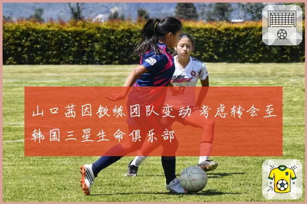 山口茜因教练团队变动 考虑转会至韩国三星生命俱乐部