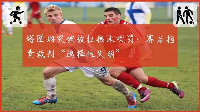 塔图姆突破被拉拽未吹罚，赛后指责裁判“选择性失明”