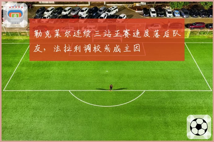 勒克莱尔连续三站正赛速度落后队友,法拉利调校或成主因