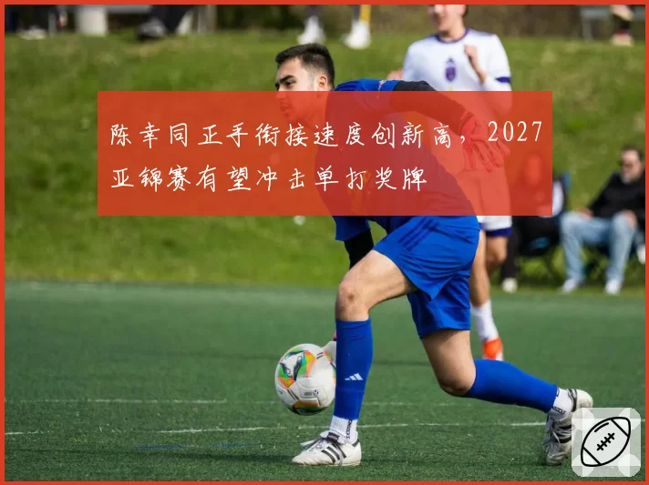 陈幸同正手衔接速度创新高,2027亚锦赛有望冲击单打奖牌