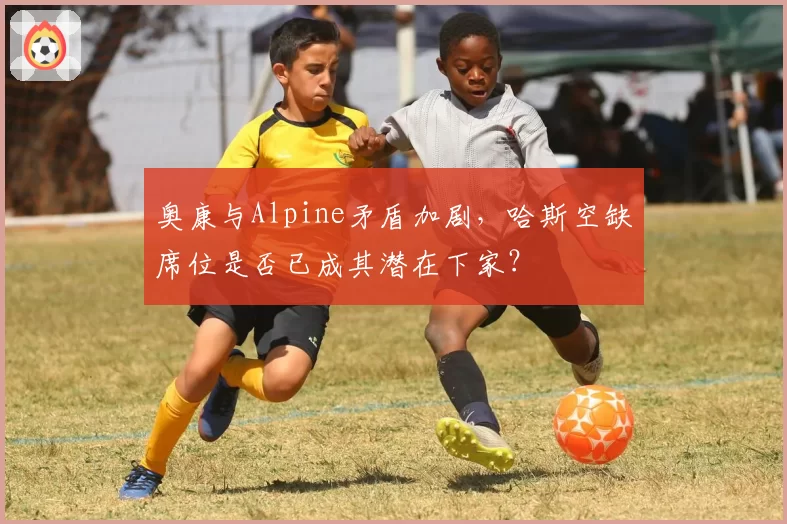 奥康与Alpine矛盾加剧,哈斯空缺席位是否已成其潜在下家?