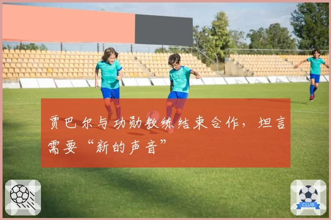 贾巴尔与功勋教练结束合作,坦言需要“新的声音”