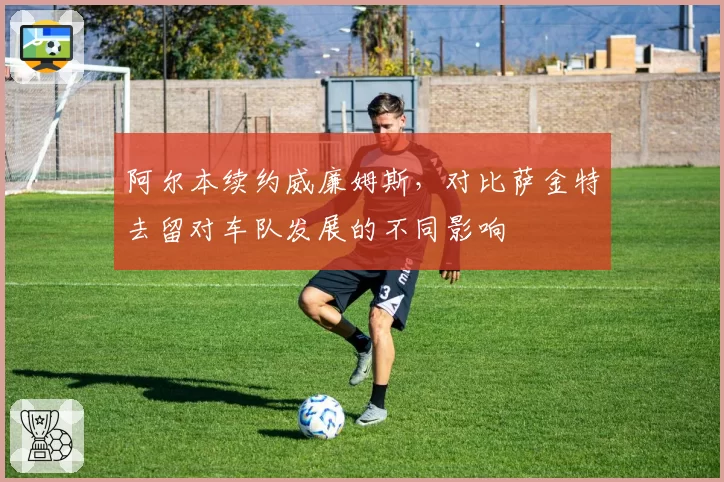 阿尔本续约威廉姆斯，对比萨金特去留对车队发展的不同影响