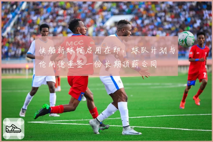 快船新球馆启用在即,球队计划与伦纳德重签一份长期顶薪合同