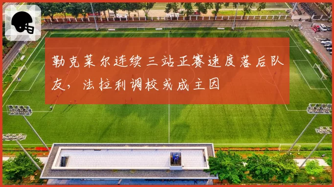 勒克莱尔连续三站正赛速度落后队友,法拉利调校或成主因