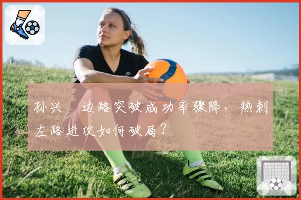 孙兴慜边路突破成功率骤降,热刺左路进攻如何破局?