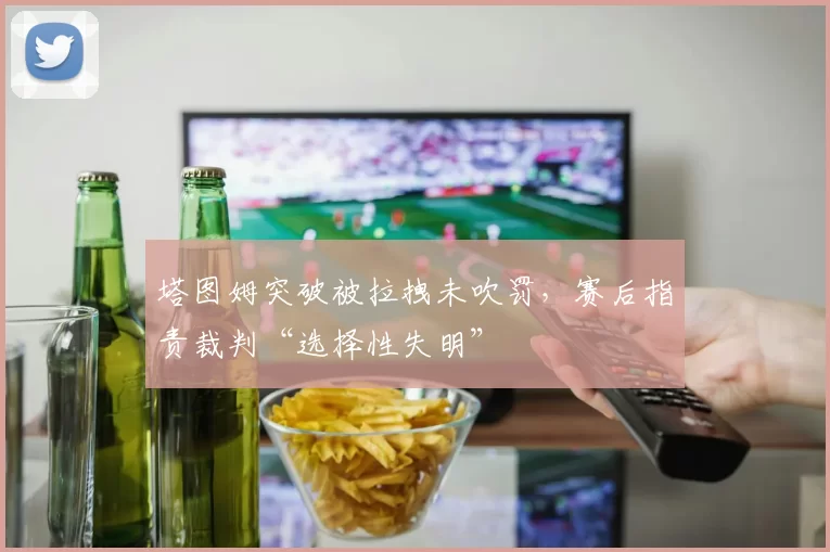 塔图姆突破被拉拽未吹罚，赛后指责裁判“选择性失明”
