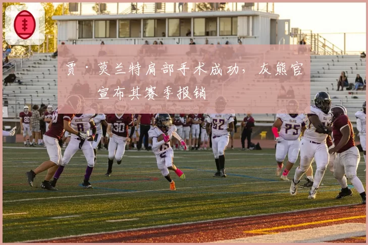 贾·莫兰特肩部手术成功,灰熊官方宣布其赛季报销