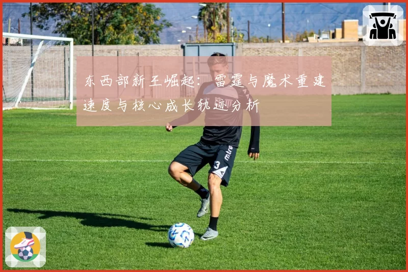 东西部新王崛起:雷霆与魔术重建速度与核心成长轨迹分析