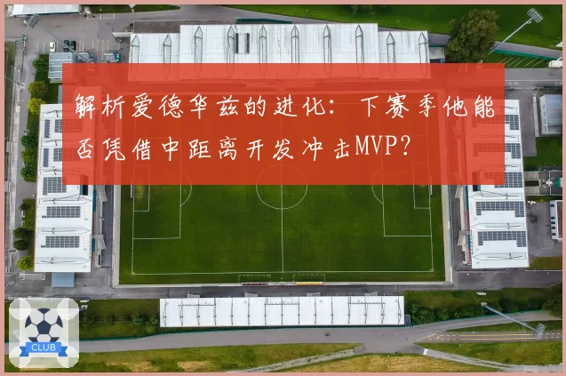 解析爱德华兹的进化：下赛季他能否凭借中距离开发冲击MVP？