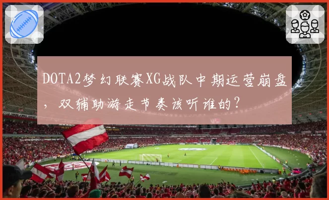 DOTA2梦幻联赛XG战队中期运营崩盘，双辅助游走节奏该听谁的？