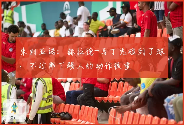 朱利亚诺:赫拉德-马丁先碰到了球,不过那下踢人的动作很重