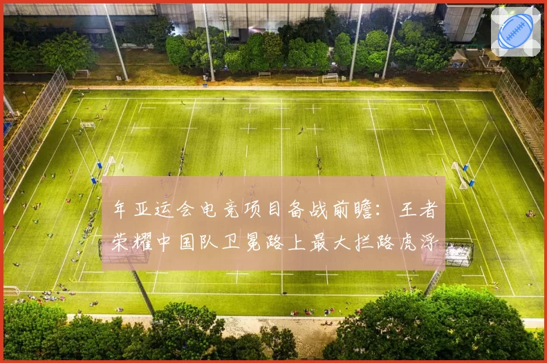 年亚运会电竞项目备战前瞻：王者荣耀中国队卫冕路上最大拦路虎浮现