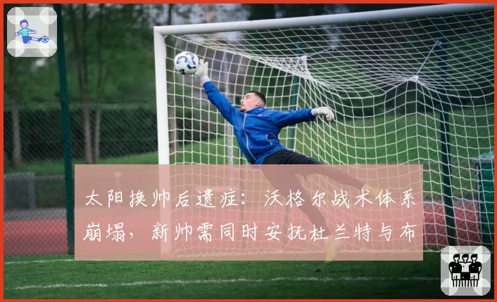 太阳换帅后遗症：沃格尔战术体系崩塌，新帅需同时安抚杜兰特与布克